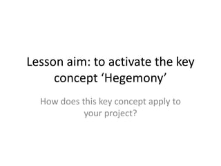 Lesson aim: to activate the key concept ‘Hegemony’ How does this key concept apply to your project?  