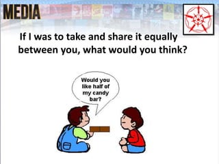 If I was to take and share it equally
between you, what would you think?
 