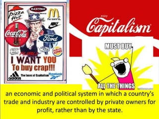an economic and political system in which a country's
trade and industry are controlled by private owners for
profit, rather than by the state.
 