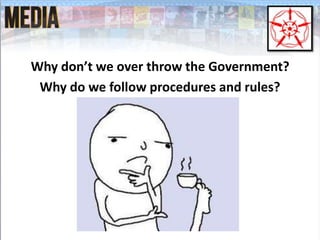 Why don’t we over throw the Government?
Why do we follow procedures and rules?
 