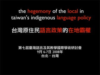 the hegemony of the local in
taiwan's indigenous language policy




           9   6-7   2008
 