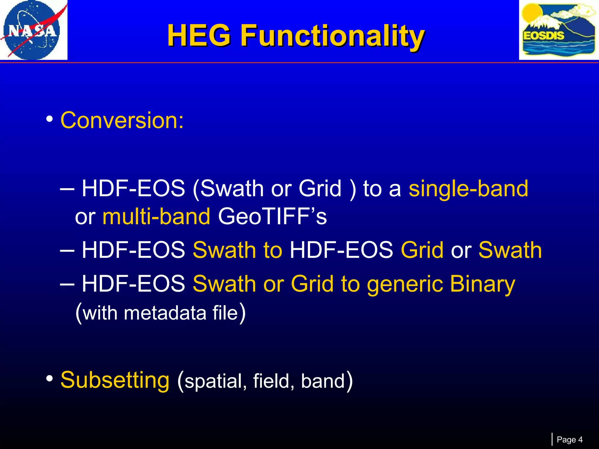 HEG Functionality
• Conversion:
– HDF-EOS (Swath or Grid ) to a single-band
or multi-band GeoTIFF’s
– HDF-EOS Swath to HDF-EOS Grid or Swath
– HDF-EOS Swath or Grid to generic Binary
(with metadata file)

• Subsetting (spatial, field, band)
Page 4

 