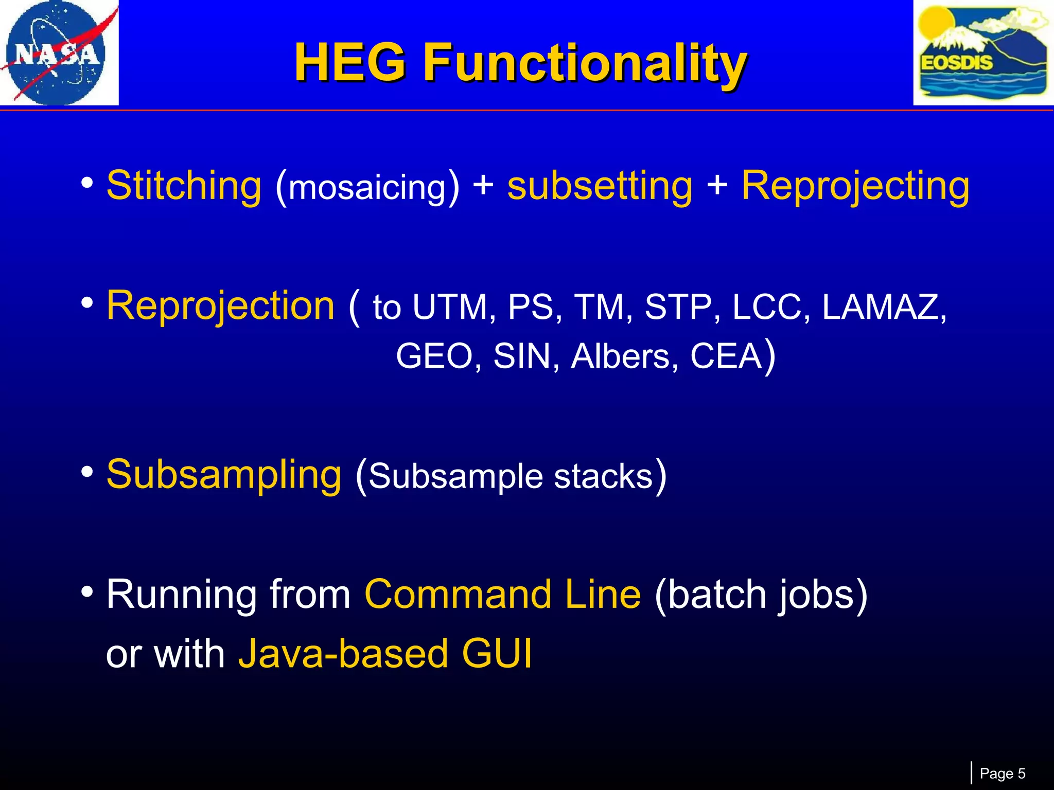 HEG Functionality
• Stitching (mosaicing) + subsetting + Reprojecting
• Reprojection ( to UTM, PS, TM, STP, LCC, LAMAZ,
GEO, SIN, Albers, CEA)

• Subsampling (Subsample stacks)
• Running from Command Line (batch jobs)
or with Java-based GUI
Page 5

 