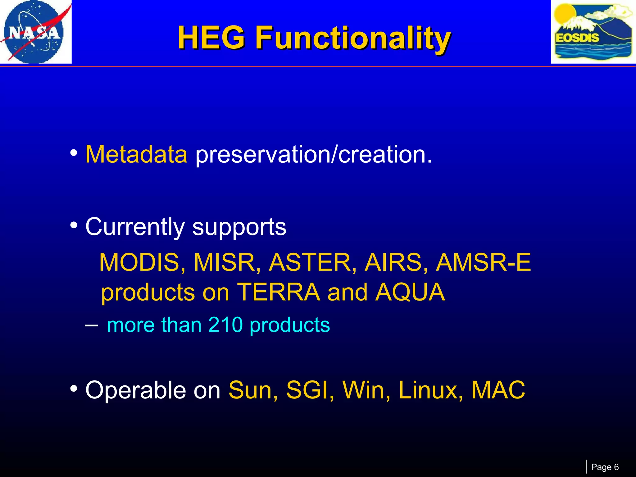 HEG Functionality

• Metadata preservation/creation.
• Currently supports
MODIS, MISR, ASTER, AIRS, AMSR-E
products on TERRA and AQUA
– more than 210 products

• Operable on Sun, SGI, Win, Linux, MAC
Page 6

 