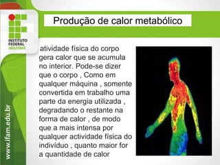 Produção de calor metabólico
atividade física do corpo
gera calor que se acumula
no interior. Pode-se dizer
que o corpo , Como em
qualquer máquina , somente
convertida em trabalho uma
parte da energia utilizada ,
degradando o restante na
forma de calor , de modo
que a mais intensa por
qualquer actividade física do
indivíduo , quanto maior for
a quantidade de calor 10
 