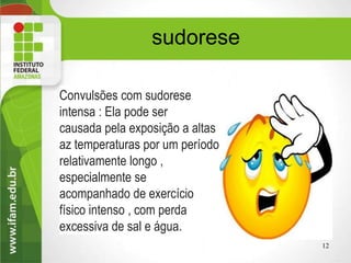 sudorese
Convulsões com sudorese
intensa : Ela pode ser
causada pela exposição a altas
az temperaturas por um período
relativamente longo ,
especialmente se
acompanhado de exercício
físico intenso , com perda
excessiva de sal e água.
12
 