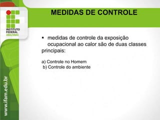 MEDIDAS DE CONTROLE
 medidas de controle da exposição
ocupacional ao calor são de duas classes
principais:
a) Controle no Homem
b) Controle do ambiente
 