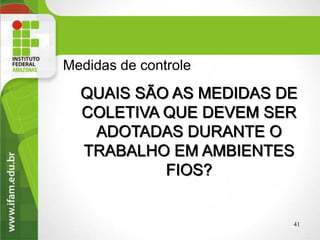 Medidas de controle
QUAIS SÃO AS MEDIDAS DE
COLETIVA QUE DEVEM SER
ADOTADAS DURANTE O
TRABALHO EM AMBIENTES
FIOS?
41
 