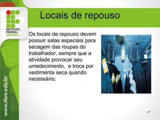 Locais de repouso
Os locais de repouso devem
possuir salas especiais para
secagem das roupas do
trabalhador, sempre que a
atividade provocar seu
umedecimento, e troca por
vestimenta seca quando
necessário;
47higiene Ocupacional
 