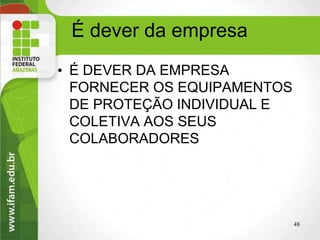 É dever da empresa
• É DEVER DA EMPRESA
FORNECER OS EQUIPAMENTOS
DE PROTEÇÃO INDIVIDUAL E
COLETIVA AOS SEUS
COLABORADORES
48
 