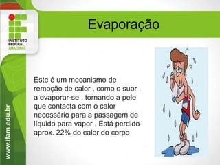 Evaporação
Este é um mecanismo de
remoção de calor , como o suor ,
a evaporar-se , tornando a pele
que contacta com o calor
necessário para a passagem de
líquido para vapor . Está perdido
aprox. 22% do calor do corpo
9
 