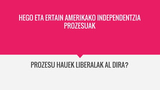 HEGO ETA ERTAIN AMERIKAKO INDEPENDENTZIA
PROZESUAK
PROZESU HAUEK LIBERALAK AL DIRA?
 