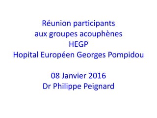 Réunion participants
aux groupes acouphènes
HEGP
Hopital Européen Georges Pompidou
08 Janvier 2016
Dr Philippe Peignard
 