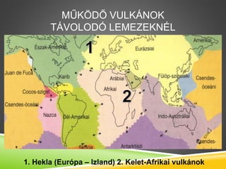 MŰKÖDŐ VULKÁNOK
TÁVOLODÓ LEMEZEKNÉL
1. Hekla (Európa – Izland) 2. Kelet-Afrikai vulkánok
 