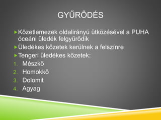 GYŰRŐDÉS
Kőzetlemezek oldalirányú ütközésével a PUHA
óceáni üledék felgyűrődik
Üledékes kőzetek kerülnek a felszínre
Tengeri üledékes kőzetek:
1. Mészkő
2. Homokkő
3. Dolomit
4. Agyag
 