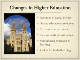 Changes in Higher Education Evolution of digital literacy Shared educational resources Dynamic course content New methods for instruction Customizing education & learning Online & blended-learning  