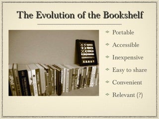 The Evolution of the Bookshelf Portable Accessible Inexpensive Easy to share Convenient Relevant (?) 