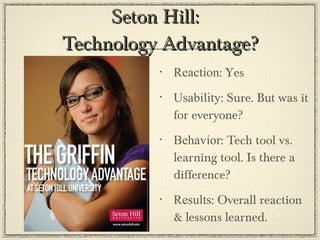 Seton Hill:  Technology Advantage? Reaction : Yes Usability : Sure. But was it for everyone?  Behavior : Tech tool vs. learning tool. Is there a difference?  Results : Overall reaction & lessons learned. 