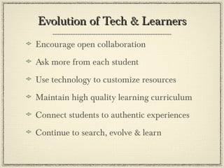 Evolution of Tech & Learners Encourage open collaboration Ask more from each student Use technology to customize resources  Maintain high quality learning curriculum Connect students to authentic experiences Continue to search, evolve & learn 