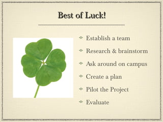 Best of Luck! Establish a team  Research & brainstorm Ask around on campus Create a plan Pilot the Project  Evaluate 