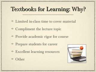Textbooks for Learning: Why? Limited in-class time to cover material Compliment the lecture topic Provide academic rigor for course Prepare students for career Excellent learning resources Other 