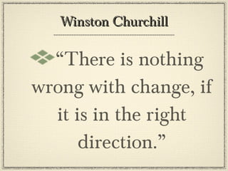 Winston Churchill “ There is nothing wrong with change, if it is in the right direction.” 