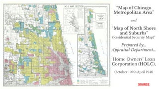 SOURCE
“Map of Chicago
Metropolitan Area”
and
“Map of North Shore
and Suburbs”
(Residential Security Map)”
Prepared by…
Appraisal Department…
Home Owners’ Loan
Corporation (HOLC),
October 1939-April 1940
 