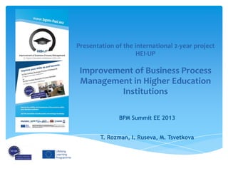 Presentation of the international 2-year project
HEI-UP
Improvement of Business Process
Management in Higher Education
Institutions
BPM Summit EE 2013
T. Rozman, I. Ruseva, M. Tsvetkova
 