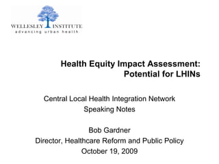Health Equity Impact Assessment:
                       Potential for LHINs

  Central Local Health Integration Network
              Speaking Notes

                 Bob Gardner
Director, Healthcare Reform and Public Policy
               October 19, 2009
 