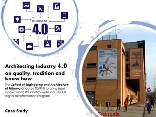 Architecting Industry 4.0
on quality, tradition and
know-how
Case Study
The School of Engineering and Architecture
of Fribourg chooses TOPP TI to bring Lean
innovation to it’s canton-wide Industry 4.0
digital transformation program
 