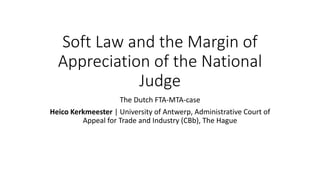 Soft Law and the Margin of
Appreciation of the National
Judge
The Dutch FTA-MTA-case
Heico Kerkmeester | University of Antwerp, Administrative Court of
Appeal for Trade and Industry (CBb), The Hague
 