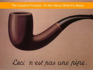 The Creative Process: It’s Not About What it’s About 
