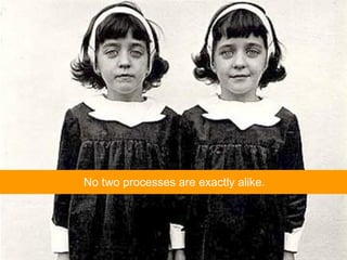 No two processes are exactly alike. 