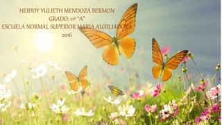 HEIDDY YULIETH MENDOZA BERMON
GRADO: 11º “A”
ESCUELA NORMAL SUPERIOR MARIA AUXILIADORA
2016
 