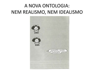A NOVA ONTOLOGIA:
NEM REALISMO, NEM IDEALISMO

 