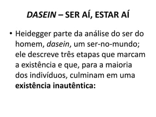 DASEIN – SER AÍ, ESTAR AÍ
• Heidegger parte da análise do ser do
homem, dasein, um ser-no-mundo;
ele descreve três etapas que marcam
a existência e que, para a maioria
dos indivíduos, culminam em uma
existência inautêntica:

 