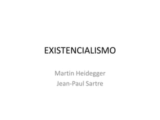 EXISTENCIALISMO
Martin Heidegger
Jean-Paul Sartre

 
