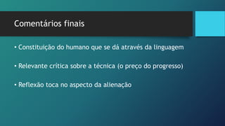Comentários finais
• Constituição do humano que se dá através da linguagem
• Relevante crítica sobre a técnica (o preço do progresso)
• Reflexão toca no aspecto da alienação
 