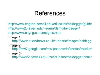 References http://www.english.hawaii.edu/criticalink/heidegger/guide2.html http://www2.hawaii.edu/~zuern/demo/heidegger/ http://www.beyng.com/ereignis.html Image 1 -  http://www.st-andrews.ac.uk/~theoria/images/heidegger2.jpg Image 2 -  http://mw2.google.com/mw-panoramio/photos/medium/6217648.jpg Image 3 -  http://www2.hawaii.edu/~zuern/demo/heidegger/chalice.gif 