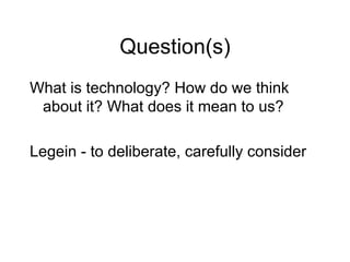 Question(s) What is technology? How do we think about it? What does it mean to us? Legein - to deliberate, carefully consider 