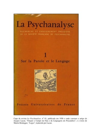 Capa da revista La Psychanalyse, no
01, publicada em 1956 e onde constam o artigo de
Jacques Lacan, “Função e Campo da Fala e da Linguagem em Psicanálise”, e o texto de
Martin Heidegger, “Logos”, traduzido por Lacan.
 
