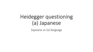 Heidegger questioning
(a) Japanese
Japanese as (a) language
 
