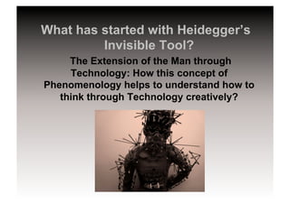 What has started with Heidegger’s
Invisible Tool?
The Extension of the Man through
Technology: How this concept of
Phenomenology helps to understand how to
think through Technology creatively?
 