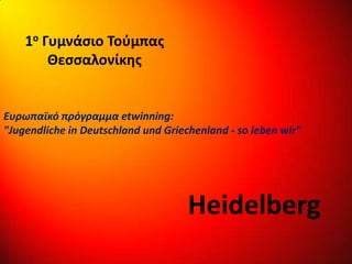 1ο Γυμνάσιο Τούμπας
Θεσσαλονίκης
Heidelberg
Ευρωπαϊκό πρόγραμμα etwinning:
"Jugendliche in Deutschland und Griechenland - so leben wir"
 
