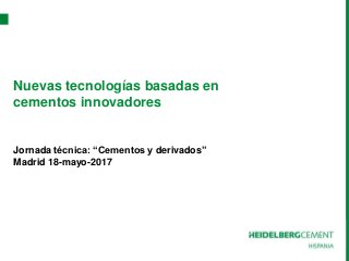 Nuevas tecnologías basadas en
cementos innovadores
Jornada técnica: “Cementos y derivados”
Madrid 18-mayo-2017
 