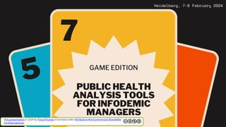 PUBLIC HEALTH
ANALYSIS TOOLS
FOR INFODEMIC
MANAGERS
GAME EDITION
Heidelberg, 7-8 February 2024
This presentation © 2024 by Tina D Purnat is licensed under Attribution-NonCommercial-ShareAlike
4.0 International
 