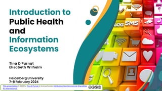 Heidelberg University
7-8 February 2024
Public Health
and
Information
Ecosystems
Tina D Purnat
Elisabeth Wilhelm
Introduction to
This presentation © 2023 by Tina D Purnat is licensed under Attribution-NonCommercial-ShareAlike
4.0 International
 