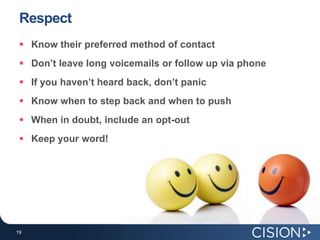 RespectKnow their preferred method of contactDon’t leave long voicemails or follow up via phoneIf you haven’t heard back, don’t panicKnow when to step back and when to pushWhen in doubt, include an opt-outKeep your word!