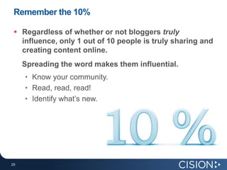 Remember the 10%Regardless of whether or not bloggers truly influence, only 1 out of 10 people is truly sharing and creating content online.     Spreading the word makes them influential.Know your community.Read, read, read!Identify what’s new.