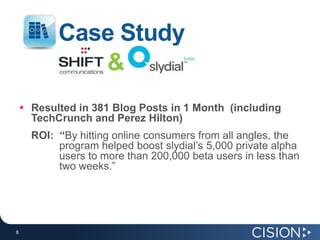 Case Study<br />&<br />Resulted in 381 Blog Posts in 1 Month  (including TechCrunch and Perez Hilton)<br />ROI: “By hittin...